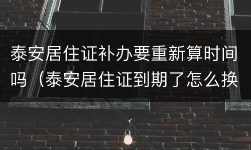 泰安居住证补办要重新算时间吗（泰安居住证到期了怎么换）
