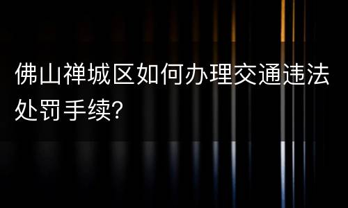 佛山禅城区如何办理交通违法处罚手续？