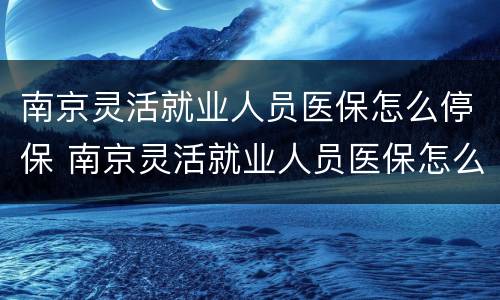 南京灵活就业人员医保怎么停保 南京灵活就业人员医保怎么停保社保局需要带什么