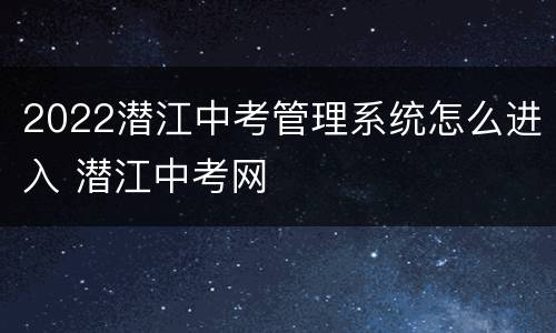 2022潜江中考管理系统怎么进入 潜江中考网