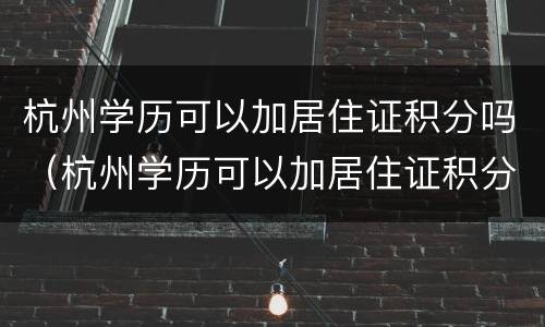 杭州学历可以加居住证积分吗（杭州学历可以加居住证积分吗初中）