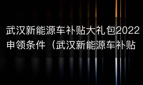 武汉新能源车补贴大礼包2022申领条件（武汉新能源车补贴目录）