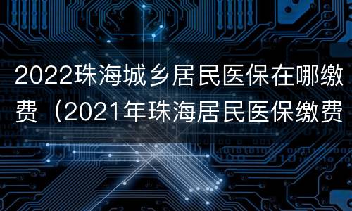 2022珠海城乡居民医保在哪缴费（2021年珠海居民医保缴费）