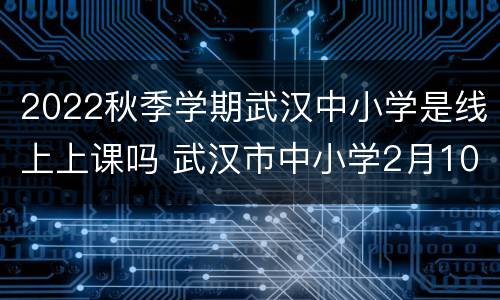 2022秋季学期武汉中小学是线上上课吗 武汉市中小学2月10日线上开课