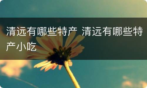 清远有哪些特产 清远有哪些特产小吃