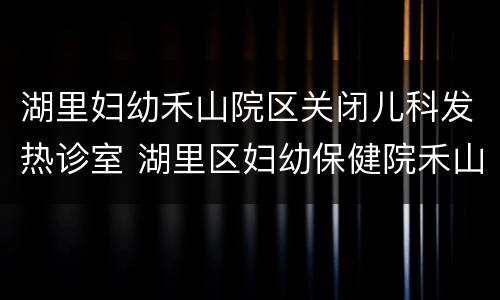湖里妇幼禾山院区关闭儿科发热诊室 湖里区妇幼保健院禾山院区