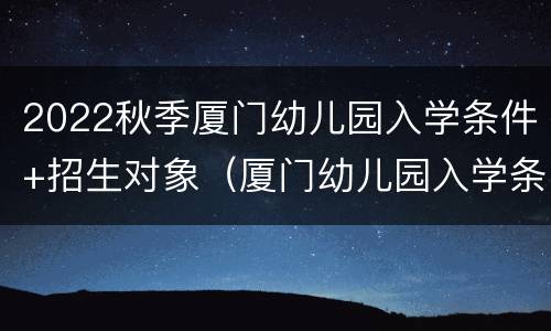 2022秋季厦门幼儿园入学条件+招生对象（厦门幼儿园入学条件2020）
