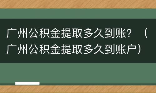 广州公积金提取多久到账？（广州公积金提取多久到账户）