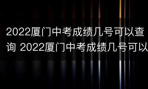 2022厦门中考成绩几号可以查询 2022厦门中考成绩几号可以查询出来