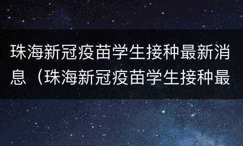 珠海新冠疫苗学生接种最新消息（珠海新冠疫苗学生接种最新消息公布）