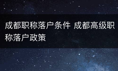 成都职称落户条件 成都高级职称落户政策