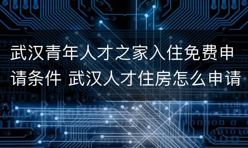 武汉青年人才之家入住免费申请条件 武汉人才住房怎么申请