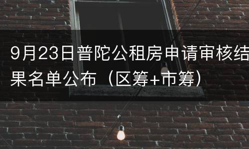 9月23日普陀公租房申请审核结果名单公布（区筹+市筹）