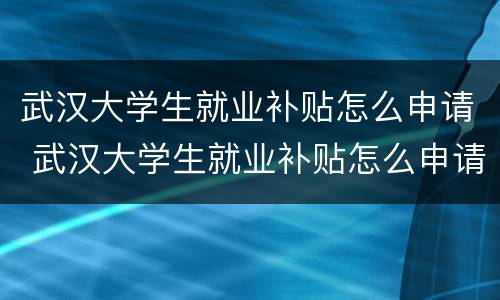 武汉大学生就业补贴怎么申请 武汉大学生就业补贴怎么申请条件