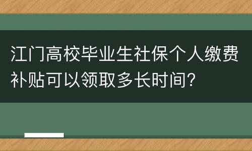 江门高校毕业生社保个人缴费补贴可以领取多长时间?