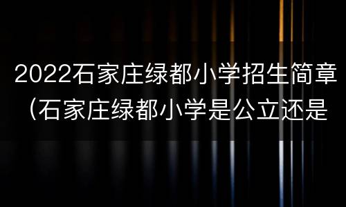 2022石家庄绿都小学招生简章（石家庄绿都小学是公立还是私立）