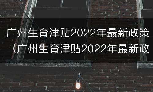 广州生育津贴2022年最新政策（广州生育津贴2022年最新政策男生）
