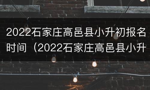 2022石家庄高邑县小升初报名时间（2022石家庄高邑县小升初报名时间及条件）