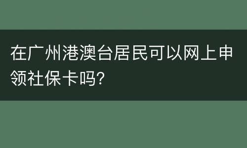 在广州港澳台居民可以网上申领社保卡吗？