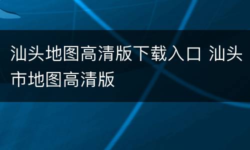 汕头地图高清版下载入口 汕头市地图高清版