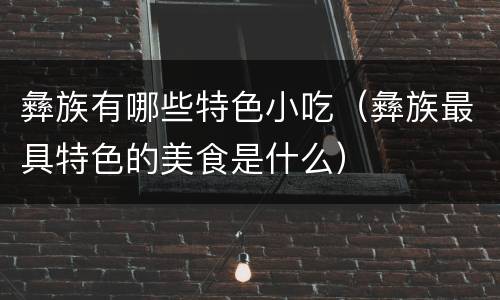 彝族有哪些特色小吃（彝族最具特色的美食是什么）
