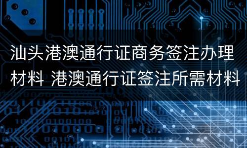 汕头港澳通行证商务签注办理材料 港澳通行证签注所需材料