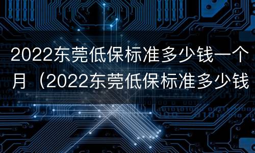 2022东莞低保标准多少钱一个月（2022东莞低保标准多少钱一个月呀）