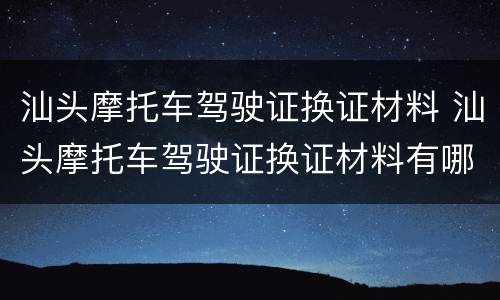 汕头摩托车驾驶证换证材料 汕头摩托车驾驶证换证材料有哪些