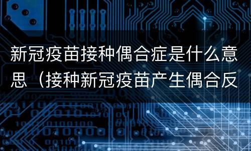 新冠疫苗接种偶合症是什么意思（接种新冠疫苗产生偶合反应怎么办）