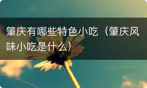 肇庆有哪些特色小吃（肇庆风味小吃是什么）