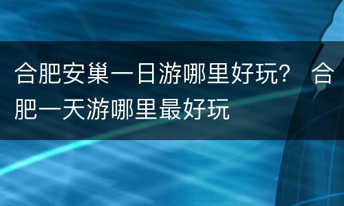合肥安巢一日游哪里好玩？ 合肥一天游哪里最好玩