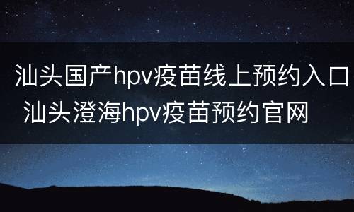 汕头国产hpv疫苗线上预约入口 汕头澄海hpv疫苗预约官网