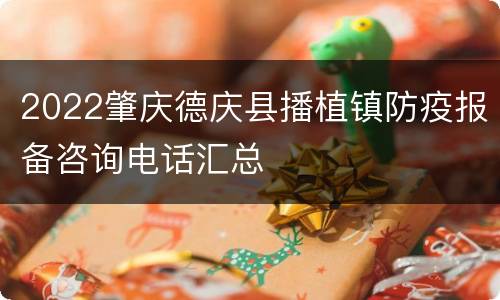 2022肇庆德庆县播植镇防疫报备咨询电话汇总