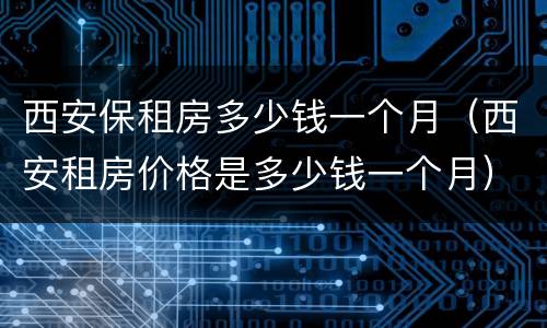 西安保租房多少钱一个月（西安租房价格是多少钱一个月）