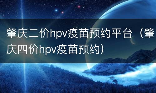 肇庆二价hpv疫苗预约平台（肇庆四价hpv疫苗预约）