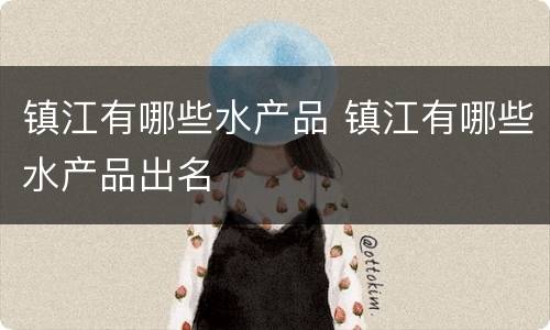 镇江有哪些水产品 镇江有哪些水产品出名