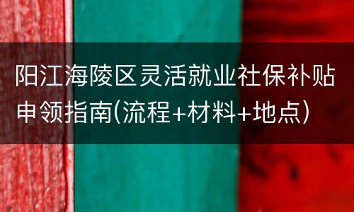 阳江海陵区灵活就业社保补贴申领指南(流程+材料+地点)