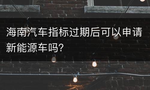 海南汽车指标过期后可以申请新能源车吗？