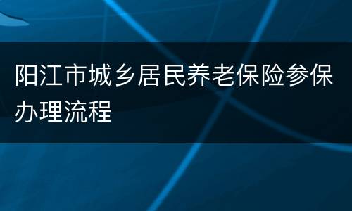 阳江市城乡居民养老保险参保办理流程