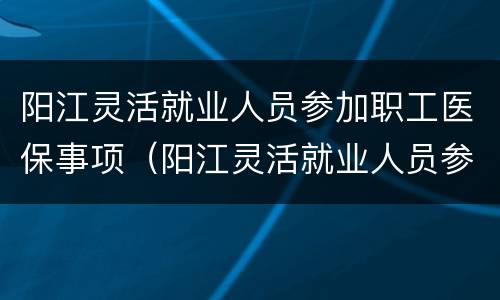 阳江灵活就业人员参加职工医保事项（阳江灵活就业人员参加职工医保事项有哪些）