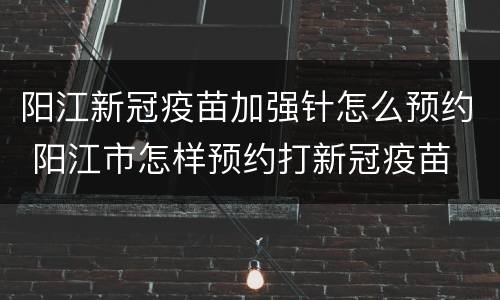 阳江新冠疫苗加强针怎么预约 阳江市怎样预约打新冠疫苗