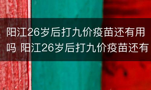 阳江26岁后打九价疫苗还有用吗 阳江26岁后打九价疫苗还有用吗多少钱