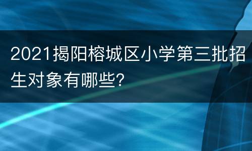 2021揭阳榕城区小学第三批招生对象有哪些？