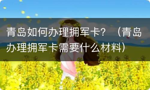 青岛如何办理拥军卡？（青岛办理拥军卡需要什么材料）