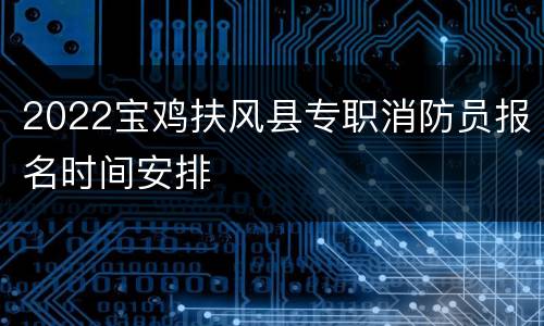 2022宝鸡扶风县专职消防员报名时间安排