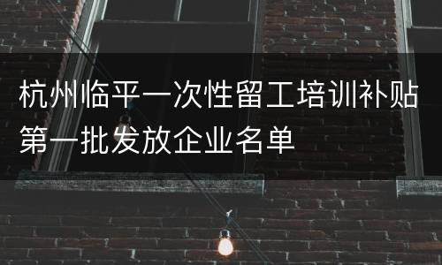 杭州临平一次性留工培训补贴第一批发放企业名单