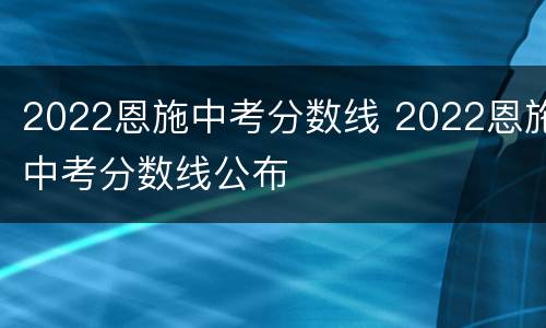 2022恩施中考分数线 2022恩施中考分数线公布