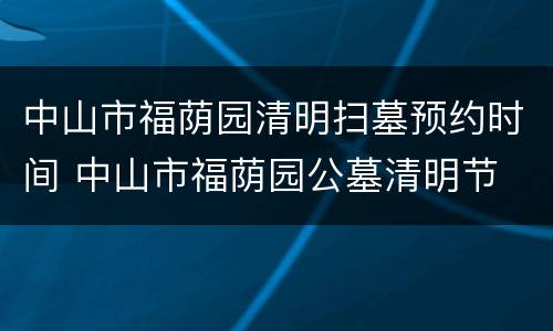 中山市福荫园清明扫墓预约时间 中山市福荫园公墓清明节
