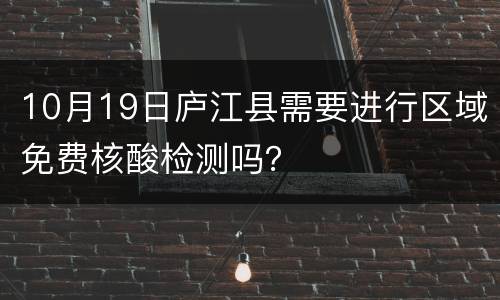 10月19日庐江县需要进行区域免费核酸检测吗？