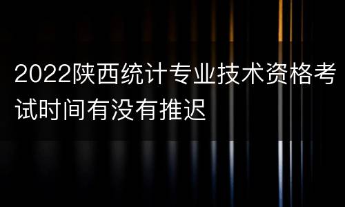 2022陕西统计专业技术资格考试时间有没有推迟